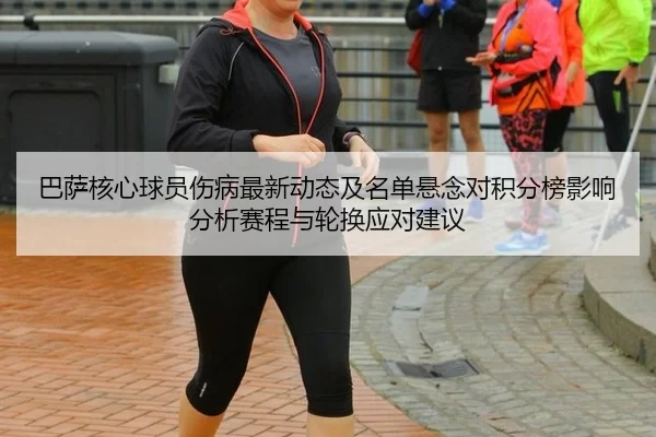 巴萨核心球员伤病最新动态及名单悬念对积分榜影响分析赛程与轮换应对建议