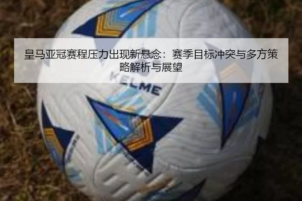 皇马亚冠赛程压力出现新悬念：赛季目标冲突与多方策略解析与展望
