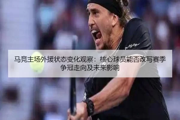 马竞主场外援状态变化观察：核心球员能否改写赛季争冠走向及未来影响